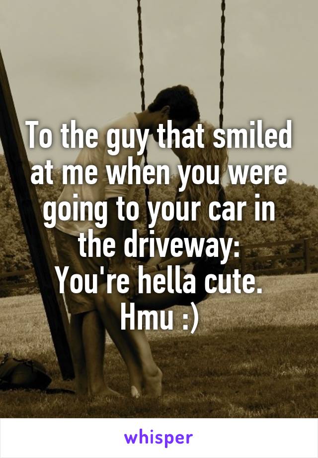 To the guy that smiled at me when you were going to your car in the driveway:
You're hella cute. Hmu :)