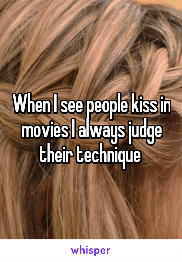 When I see people kiss in movies I always judge their technique 