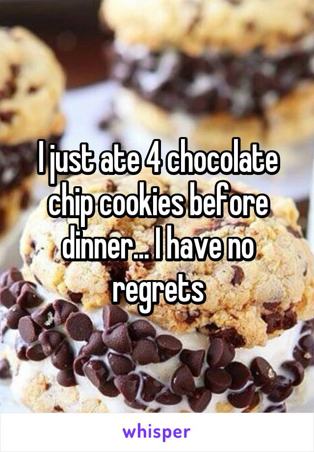 I just ate 4 chocolate chip cookies before dinner... I have no regrets