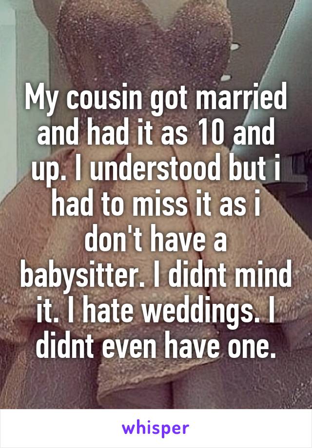 My cousin got married and had it as 10 and up. I understood but i had to miss it as i don't have a babysitter. I didnt mind it. I hate weddings. I didnt even have one.