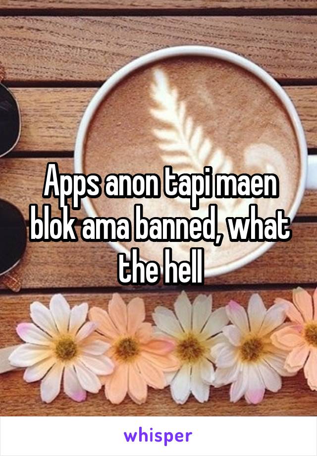 Apps anon tapi maen blok ama banned, what the hell