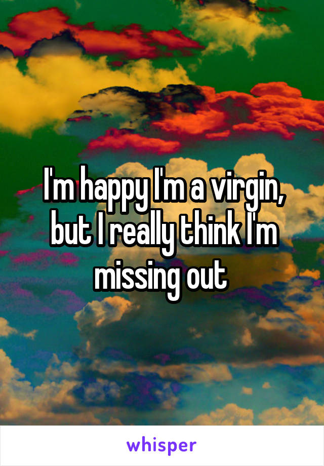 I'm happy I'm a virgin, but I really think I'm missing out 