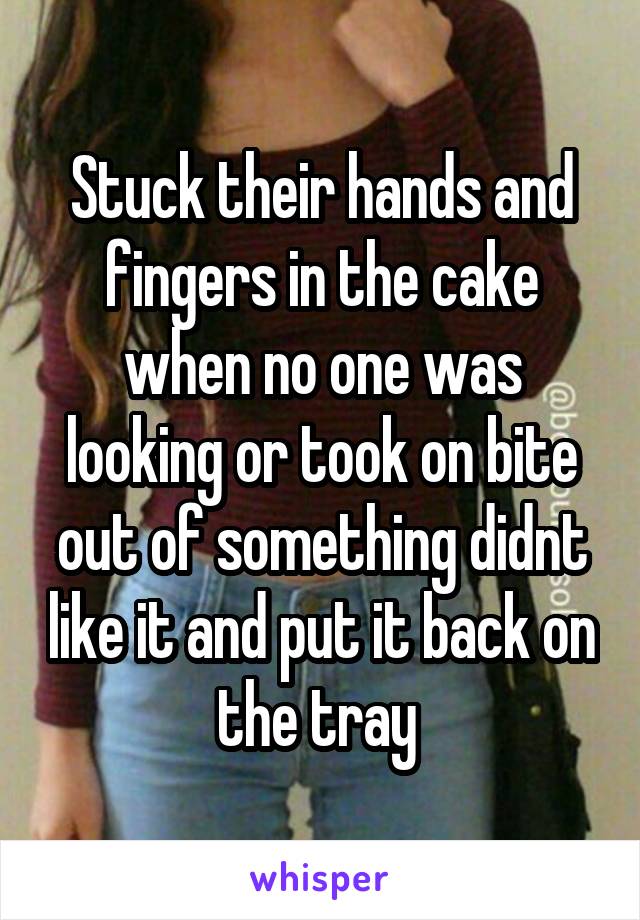 Stuck their hands and fingers in the cake when no one was looking or took on bite out of something didnt like it and put it back on the tray 