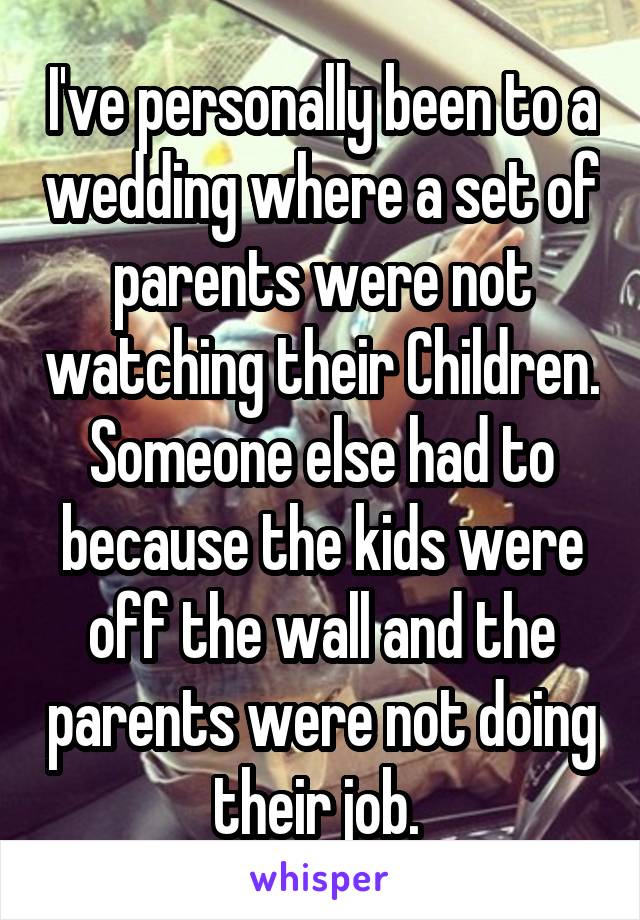 I've personally been to a wedding where a set of parents were not watching their Children. Someone else had to because the kids were off the wall and the parents were not doing their job. 