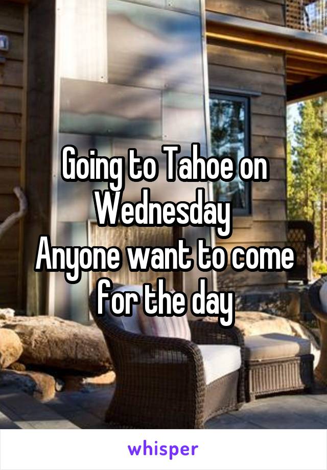 Going to Tahoe on Wednesday 
Anyone want to come for the day