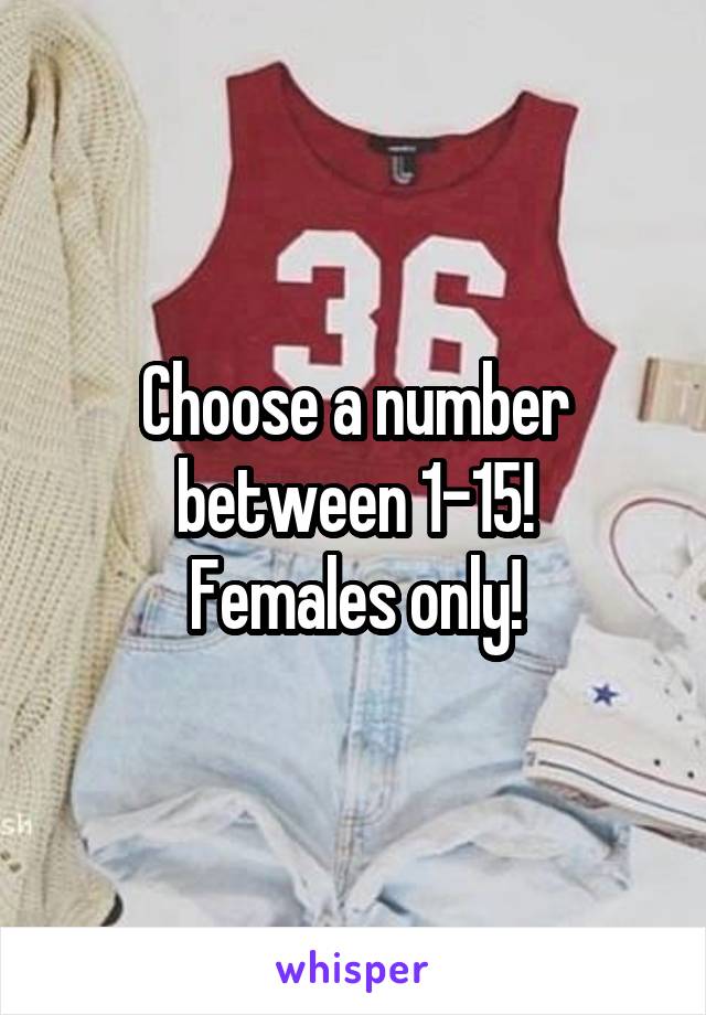 Choose a number between 1-15!
Females only!