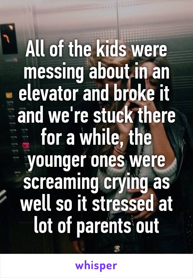 All of the kids were messing about in an elevator and broke it  and we're stuck there for a while, the younger ones were screaming crying as well so it stressed at lot of parents out