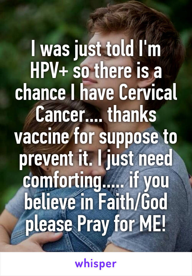 I was just told I'm HPV+ so there is a chance I have Cervical Cancer.... thanks vaccine for suppose to prevent it. I just need comforting..... if you believe in Faith/God please Pray for ME!