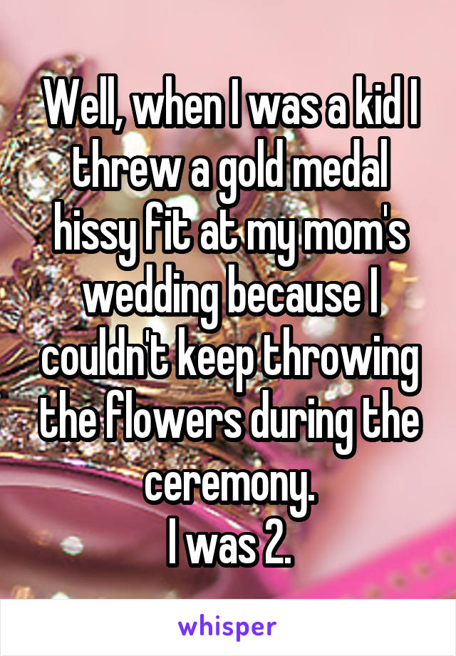 Well, when I was a kid I threw a gold medal hissy fit at my mom's wedding because I couldn't keep throwing the flowers during the ceremony.
I was 2.