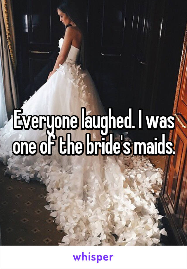 Everyone laughed. I was one of the bride's maids.