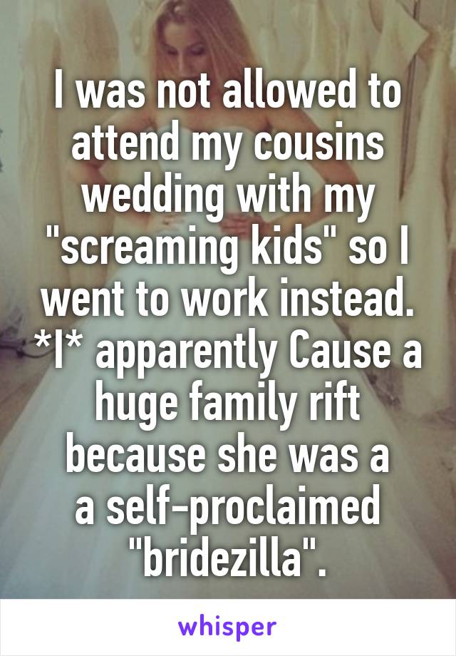 I was not allowed to attend my cousins wedding with my "screaming kids" so I went to work instead. *I* apparently Cause a huge family rift because she was a
a self-proclaimed "bridezilla".