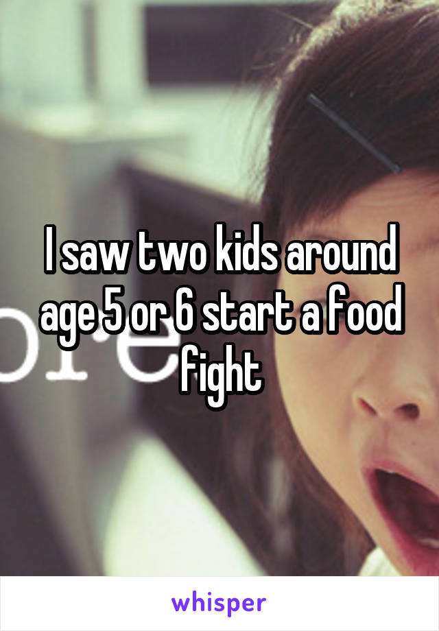 I saw two kids around age 5 or 6 start a food fight