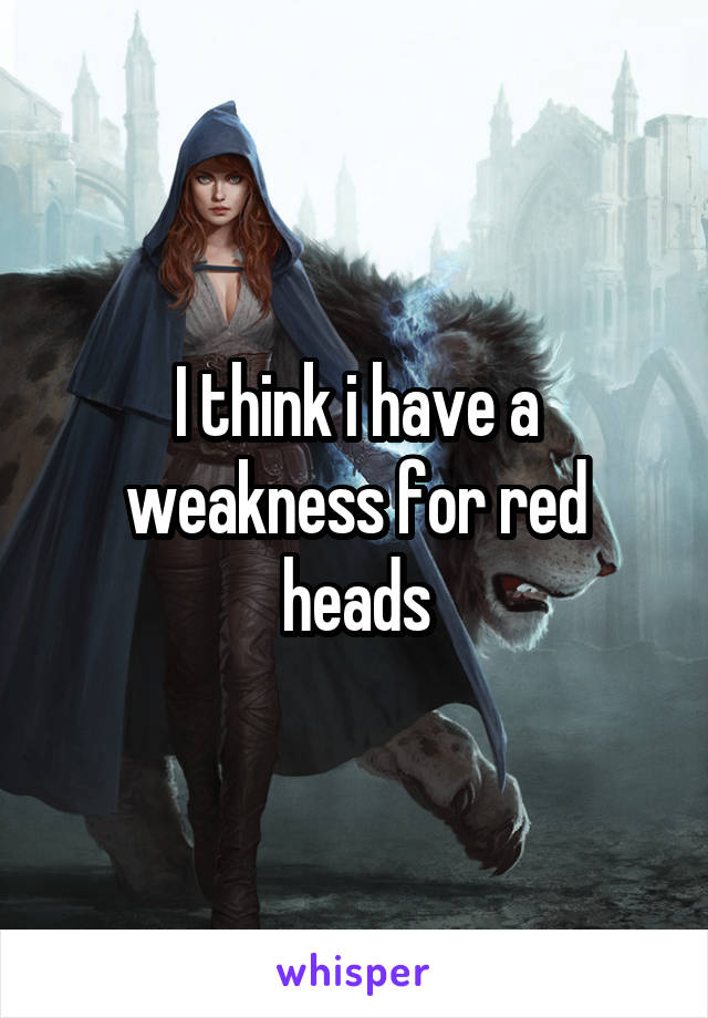 I think i have a weakness for red heads