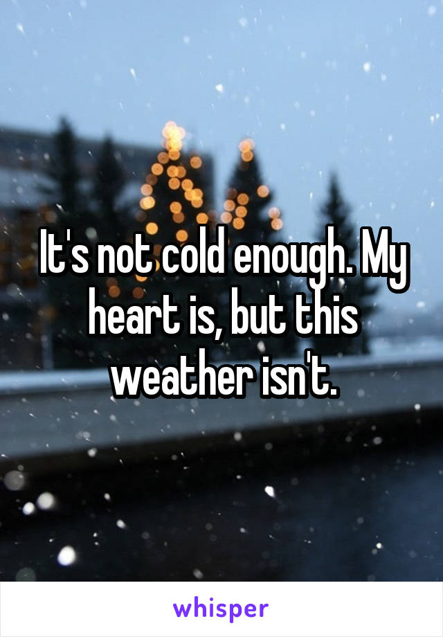 It's not cold enough. My heart is, but this weather isn't.