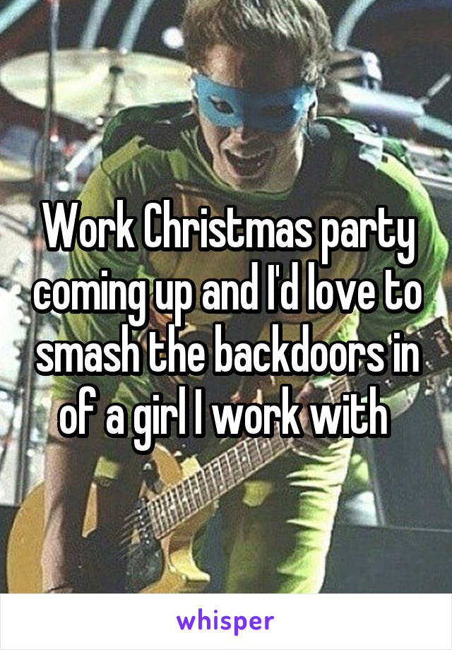 Work Christmas party coming up and I'd love to smash the backdoors in of a girl I work with 