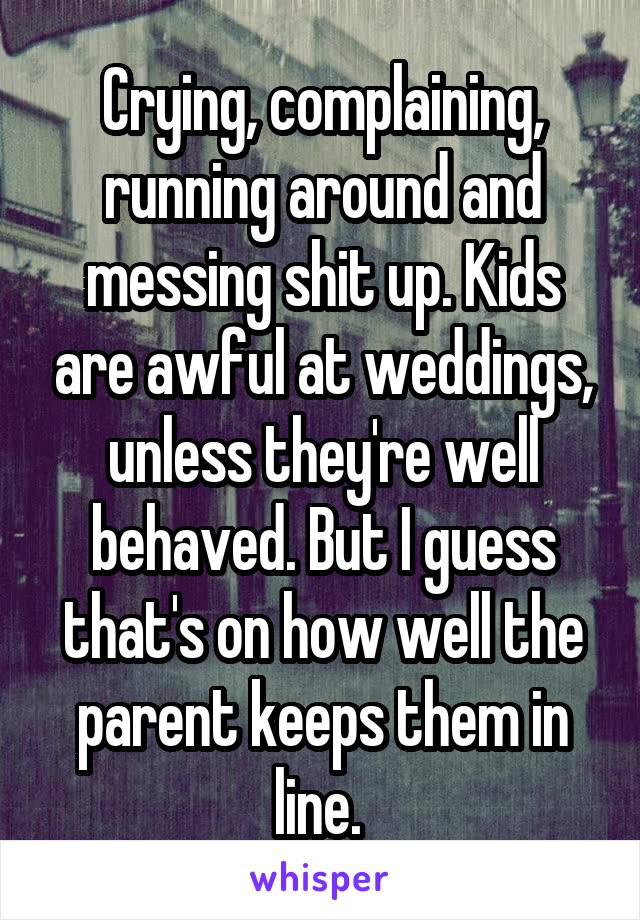 Crying, complaining, running around and messing shit up. Kids are awful at weddings, unless they're well behaved. But I guess that's on how well the parent keeps them in line. 