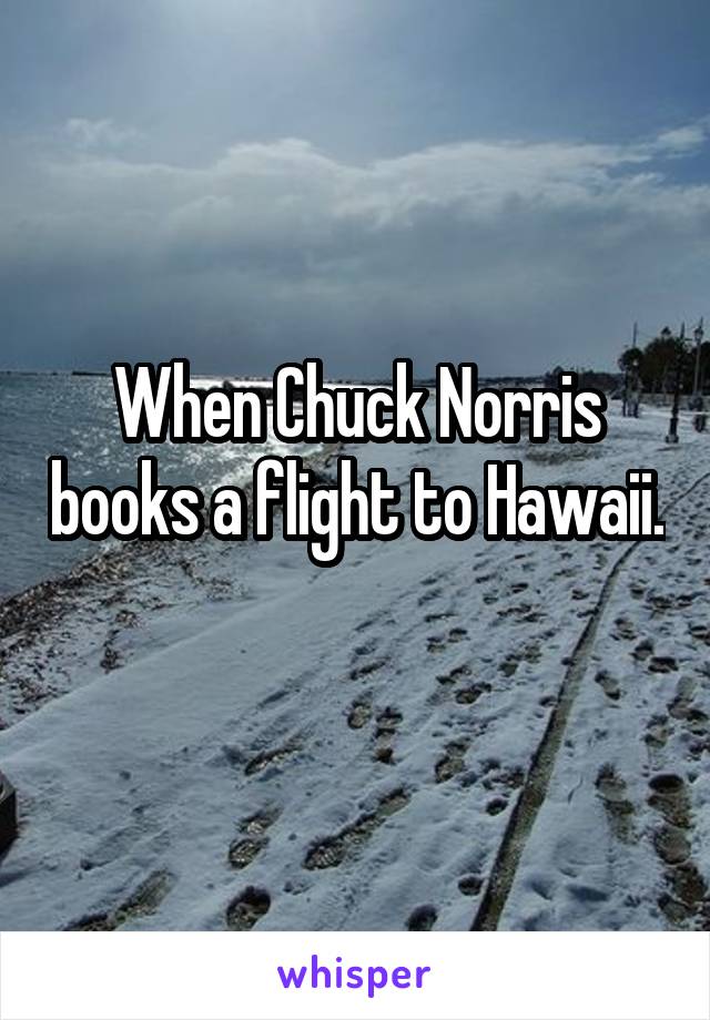 When Chuck Norris books a flight to Hawaii. 