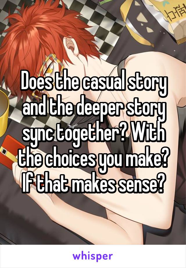 Does the casual story and the deeper story sync together? With the choices you make? If that makes sense?