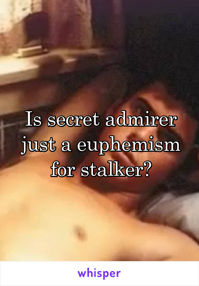 Is secret admirer just a euphemism for stalker?