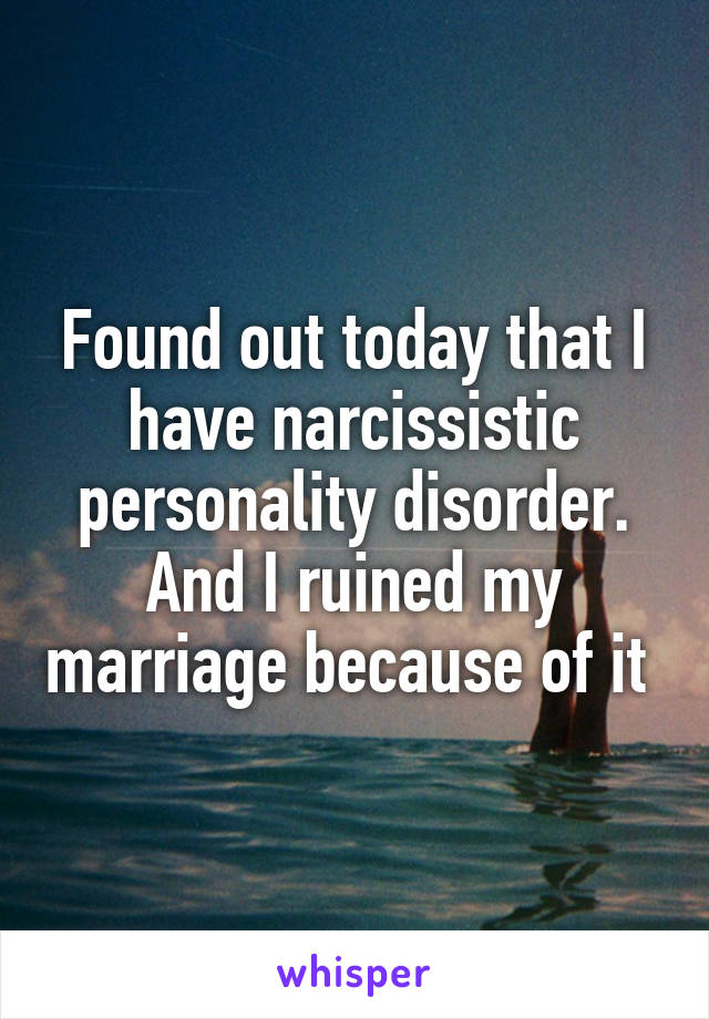 Found out today that I have narcissistic personality disorder. And I ruined my marriage because of it 