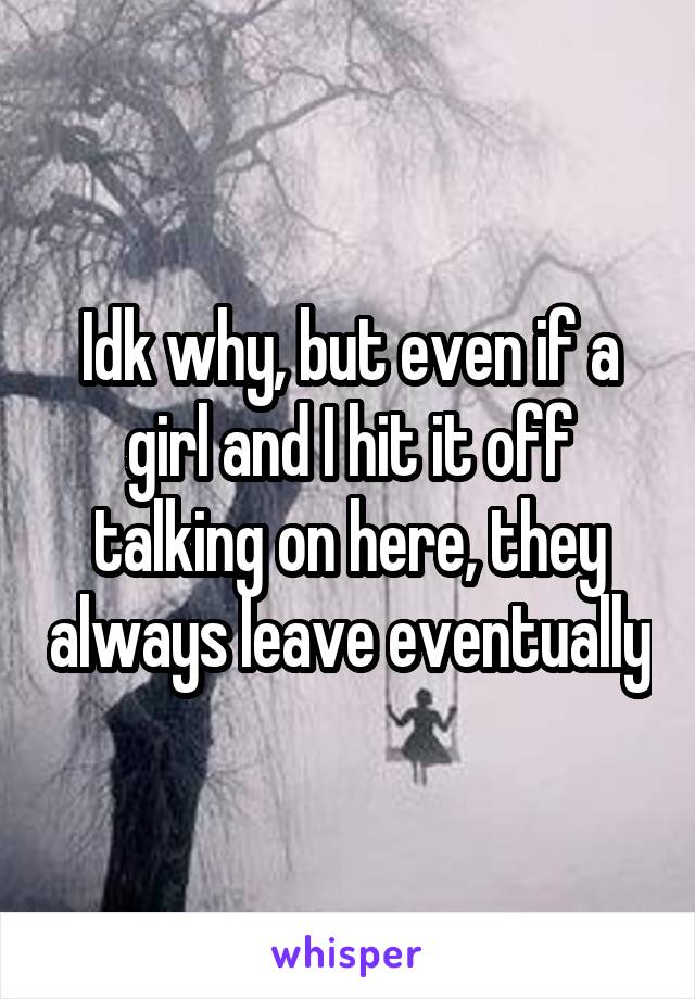 Idk why, but even if a girl and I hit it off talking on here, they always leave eventually