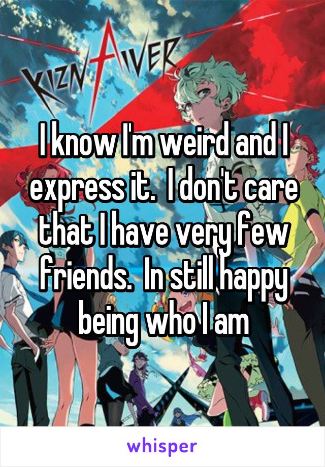 I know I'm weird and I express it.  I don't care that I have very few friends.  In still happy being who I am