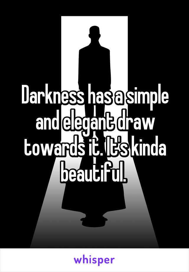 Darkness has a simple and elegant draw towards it. It's kinda beautiful. 