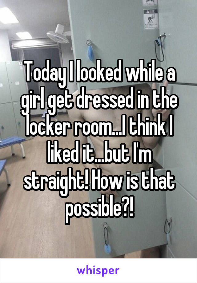 Today I looked while a girl get dressed in the locker room...I think I liked it...but I'm straight! How is that possible?!