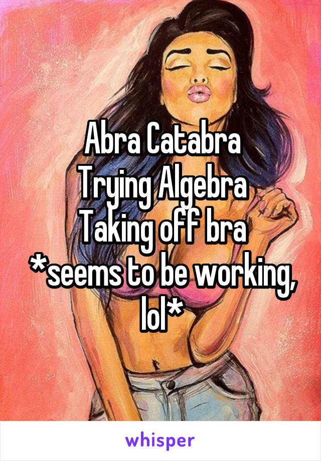 Abra Catabra
Trying Algebra
Taking off bra
*seems to be working, lol*