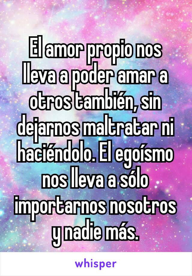 El amor propio nos lleva a poder amar a otros también, sin dejarnos maltratar ni haciéndolo. El egoísmo nos lleva a sólo importarnos nosotros y nadie más.