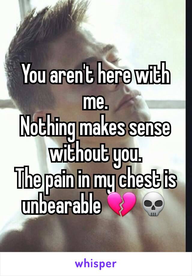 You aren't here with me.
Nothing makes sense without you.
The pain in my chest is unbearable 💔💀