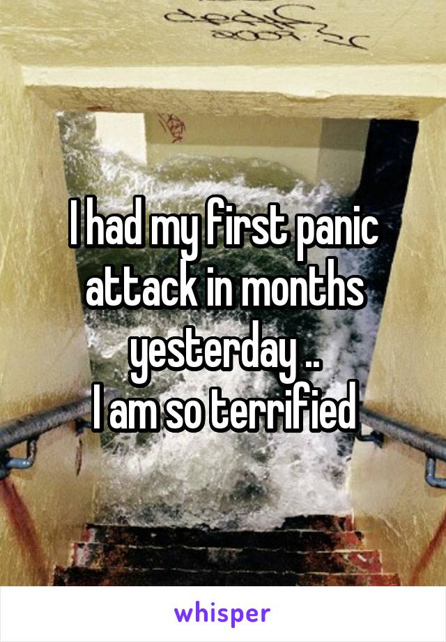 I had my first panic attack in months yesterday ..
I am so terrified