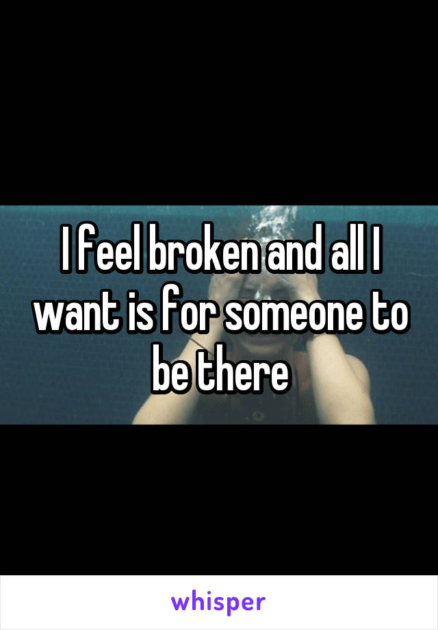 I feel broken and all I want is for someone to be there