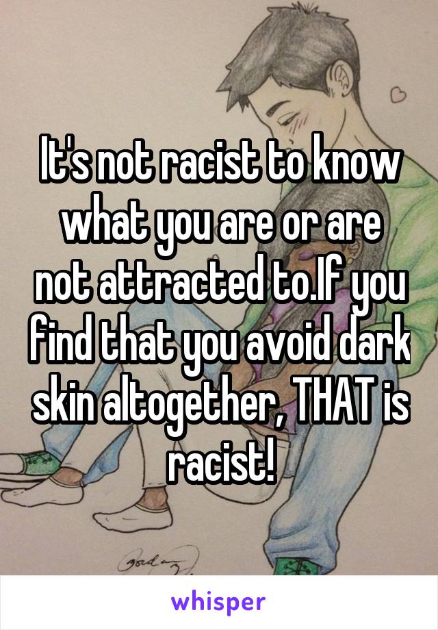 It's not racist to know what you are or are not attracted to.If you find that you avoid dark skin altogether, THAT is racist!