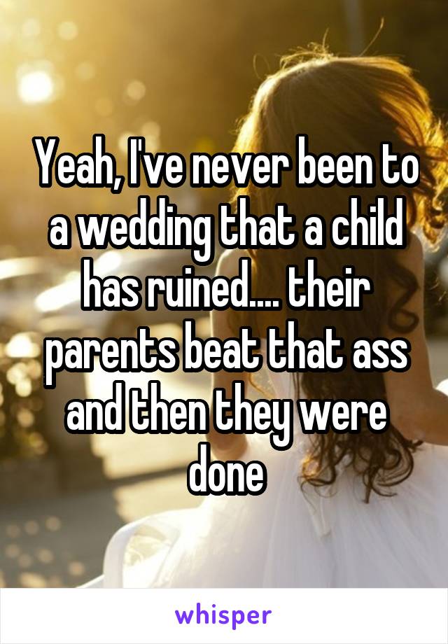 Yeah, I've never been to a wedding that a child has ruined.... their parents beat that ass and then they were done