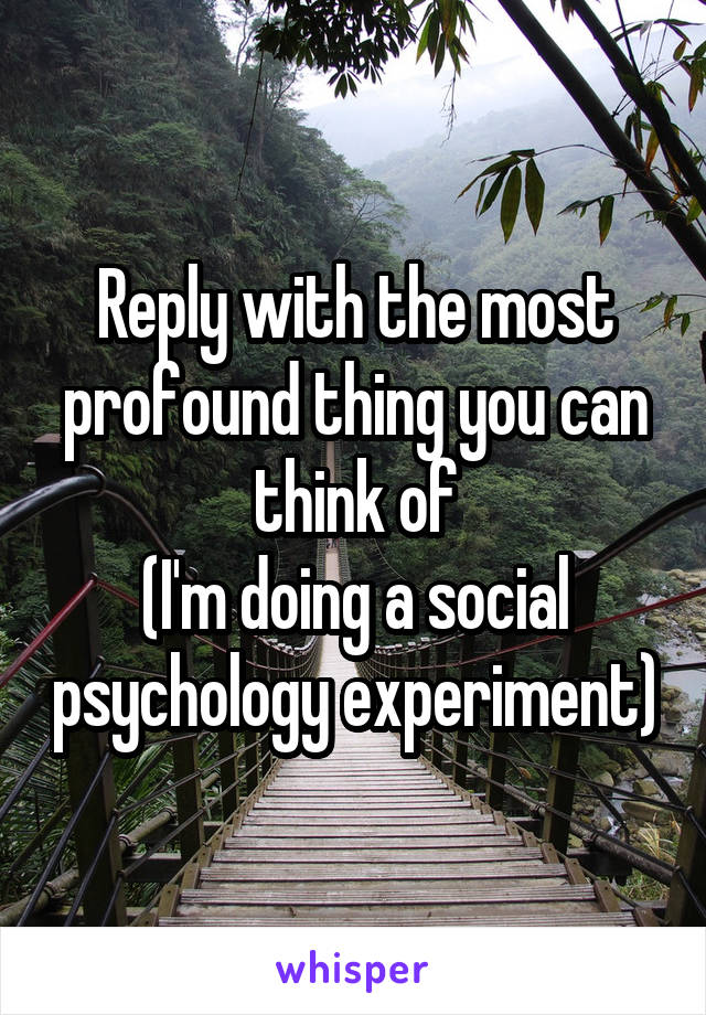 Reply with the most profound thing you can think of
(I'm doing a social psychology experiment)