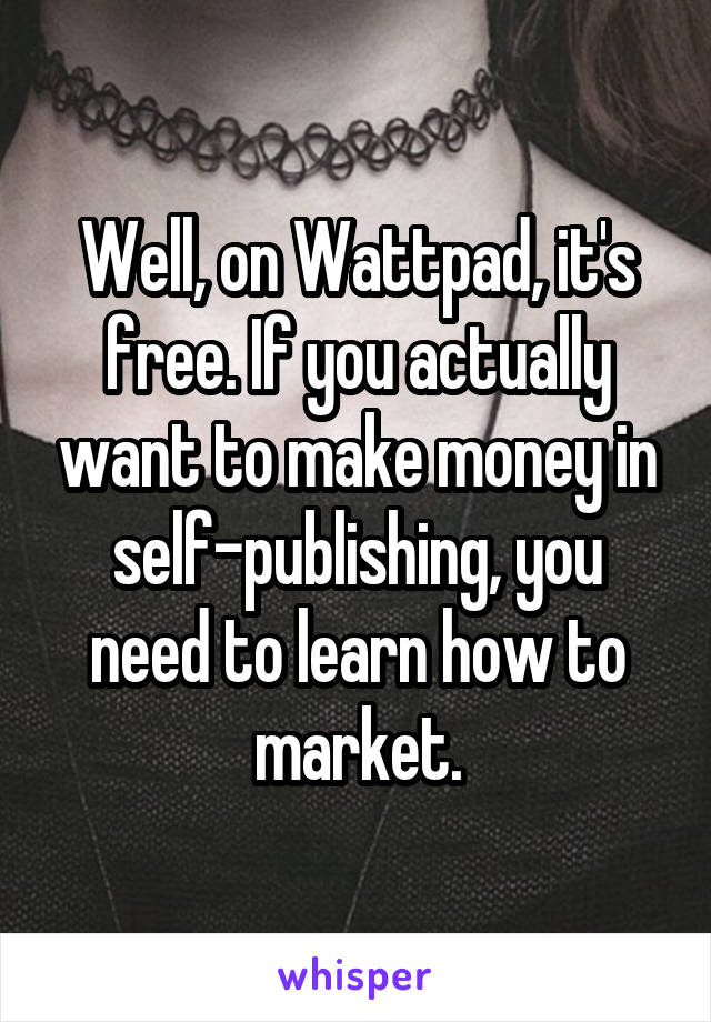 Well, on Wattpad, it's free. If you actually want to make money in self-publishing, you need to learn how to market.