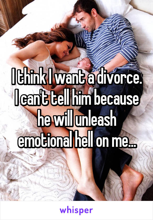 I think I want a divorce. I can't tell him because he will unleash emotional hell on me...