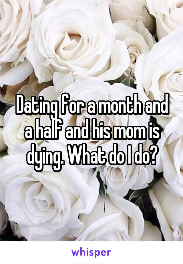 Dating for a month and a half and his mom is dying. What do I do?