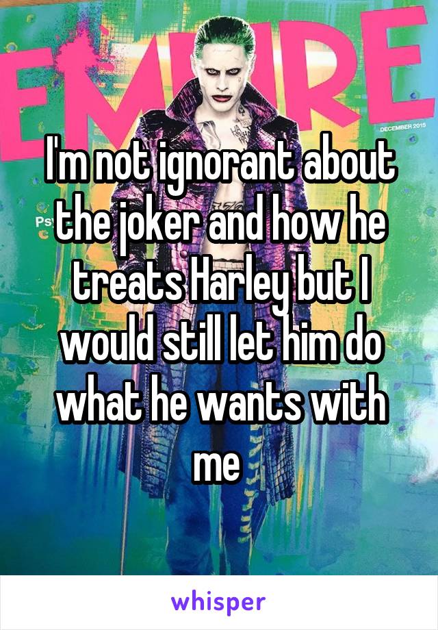 I'm not ignorant about the joker and how he treats Harley but I would still let him do what he wants with me 