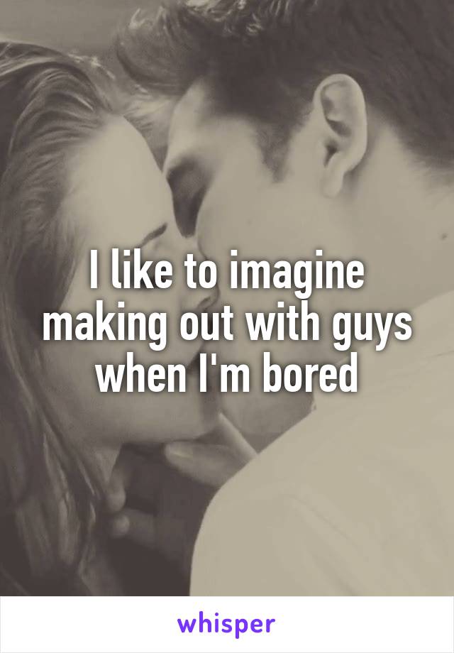 I like to imagine making out with guys when I'm bored