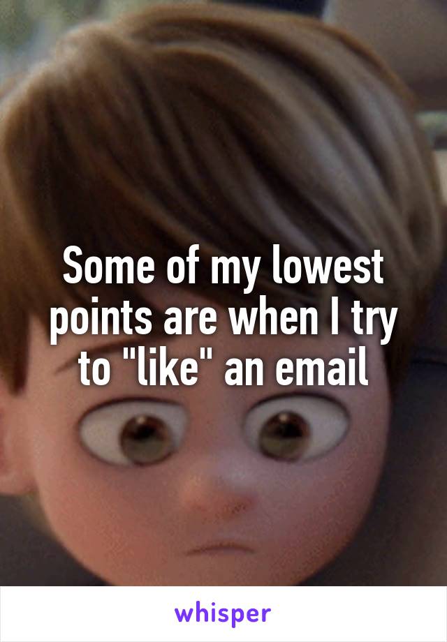 Some of my lowest points are when I try to "like" an email