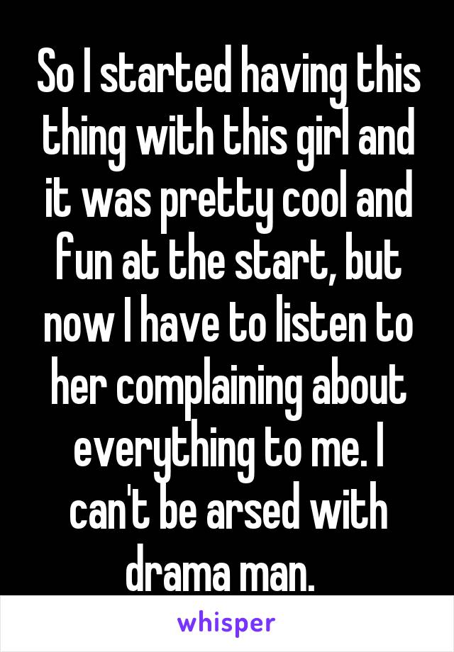 So I started having this thing with this girl and it was pretty cool and fun at the start, but now I have to listen to her complaining about everything to me. I can't be arsed with drama man.  