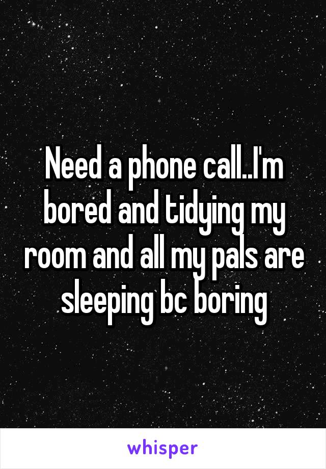 Need a phone call..I'm bored and tidying my room and all my pals are sleeping bc boring