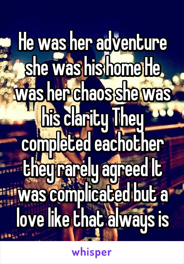 He was her adventure she was his home He was her chaos she was his clarity They completed eachother they rarely agreed It was complicated but a love like that always is