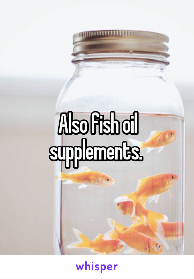 Also fish oil supplements. 