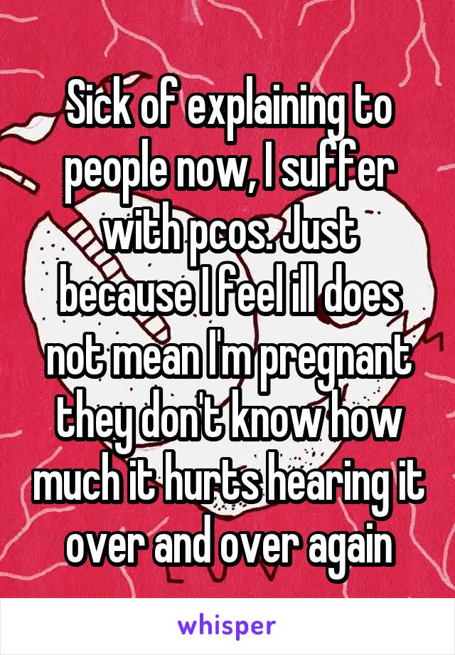 Sick of explaining to people now, I suffer with pcos. Just because I feel ill does not mean I'm pregnant they don't know how much it hurts hearing it over and over again