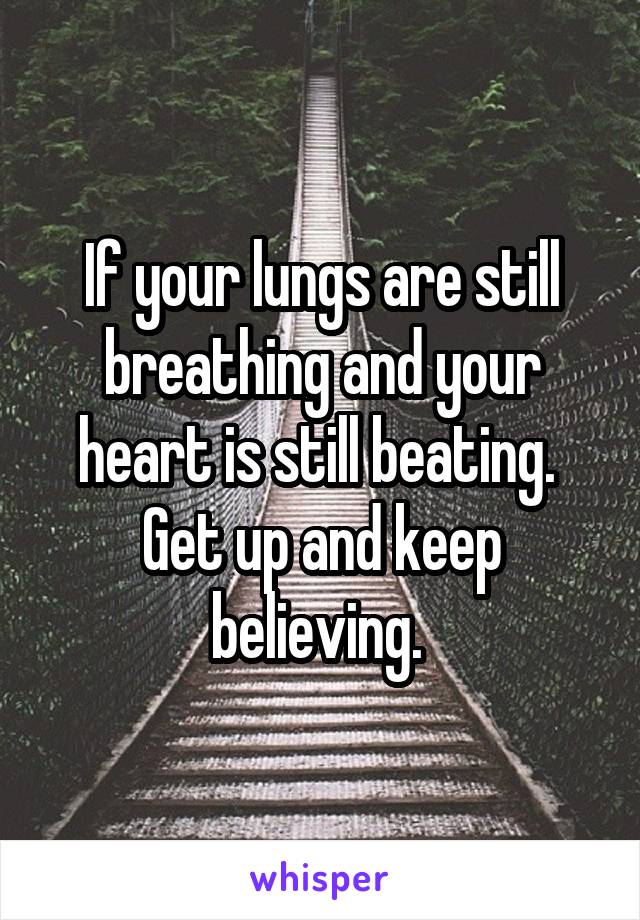 If your lungs are still breathing and your heart is still beating. 
Get up and keep believing. 