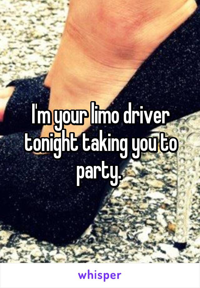 I'm your limo driver tonight taking you to party. 