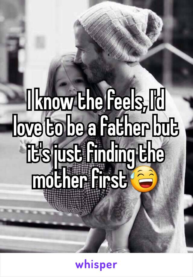 I know the feels, I'd love to be a father but it's just finding the mother first😅